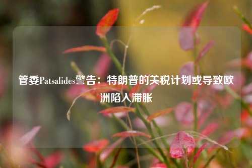 管委Patsalides警告：特朗普的关税计划或导致欧洲陷入滞胀-第1张图片-体育新闻