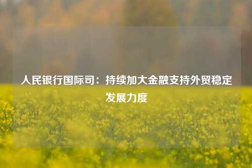 人民银行国际司：持续加大金融支持外贸稳定发展力度-第1张图片-体育新闻