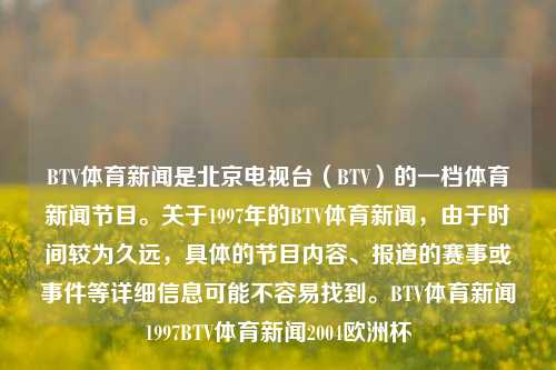 BTV体育新闻是北京电视台（BTV）的一档体育新闻节目。关于1997年的BTV体育新闻，由于时间较为久远，具体的节目内容、报道的赛事或事件等详细信息可能不容易找到。BTV体育新闻1997BTV体育新闻2004欧洲杯-第1张图片-体育新闻