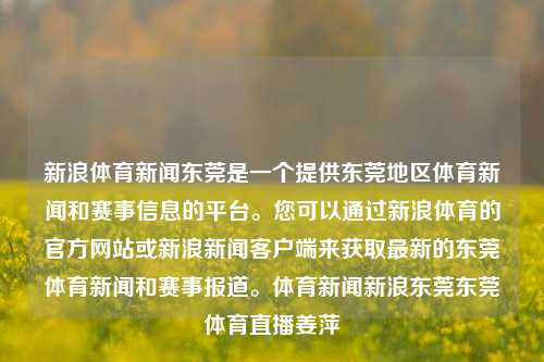 新浪体育新闻东莞是一个提供东莞地区体育新闻和赛事信息的平台。您可以通过新浪体育的官方网站或新浪新闻客户端来获取最新的东莞体育新闻和赛事报道。体育新闻新浪东莞东莞体育直播姜萍-第1张图片-体育新闻