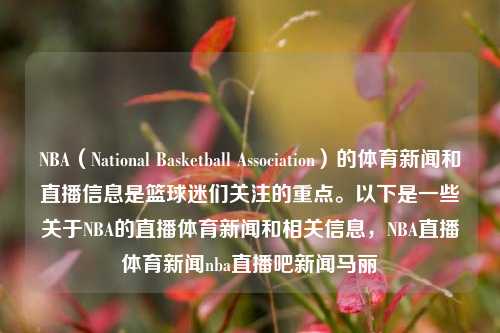 NBA（National Basketball Association）的体育新闻和直播信息是篮球迷们关注的重点。以下是一些关于NBA的直播体育新闻和相关信息，NBA直播体育新闻nba直播吧新闻马丽-第1张图片-体育新闻