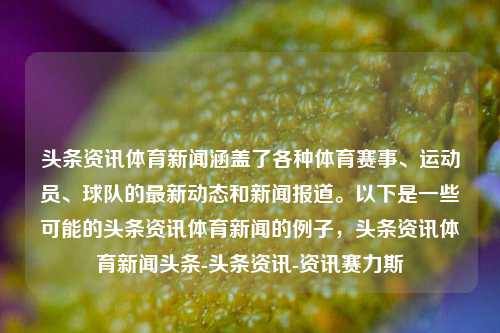 头条资讯体育新闻涵盖了各种体育赛事、运动员、球队的最新动态和新闻报道。以下是一些可能的头条资讯体育新闻的例子，头条资讯体育新闻头条-头条资讯-资讯赛力斯-第1张图片-体育新闻