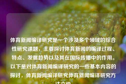 体育新闻编译研究是一个涉及多个领域的综合性研究课题，主要探讨体育新闻的编译过程、特点、发展趋势以及其在国际传播中的作用。以下是对体育新闻编译研究的一些基本内容的探讨，体育新闻编译研究体育新闻编译研究方法六级-第1张图片-体育新闻