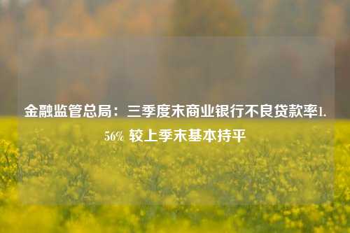 金融监管总局：三季度末商业银行不良贷款率1.56% 较上季末基本持平-第1张图片-体育新闻