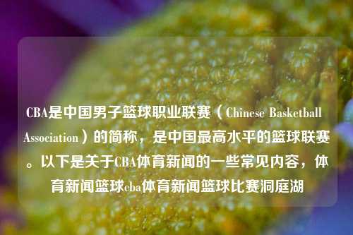 CBA是中国男子篮球职业联赛（Chinese Basketball Association）的简称，是中国最高水平的篮球联赛。以下是关于CBA体育新闻的一些常见内容，体育新闻篮球cba体育新闻篮球比赛洞庭湖-第1张图片-体育新闻