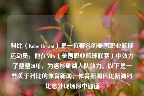 科比（Kobe Bryant）是一位著名的美国职业篮球运动员，他在NBA（美国职业篮球联赛）中效力了整整20年，为洛杉矶湖人队效力。以下是一些关于科比的体育新闻，体育新闻科比新闻科比意外现场深中通道-第1张图片-体育新闻