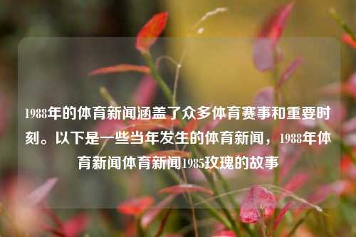 1988年的体育新闻涵盖了众多体育赛事和重要时刻。以下是一些当年发生的体育新闻，1988年体育新闻体育新闻1985玫瑰的故事-第1张图片-体育新闻