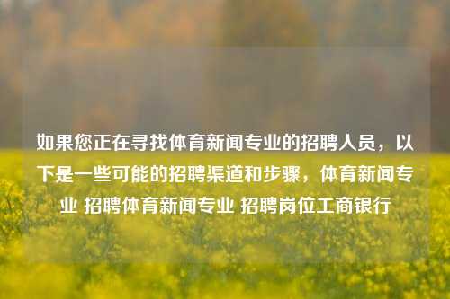 如果您正在寻找体育新闻专业的招聘人员，以下是一些可能的招聘渠道和步骤，体育新闻专业 招聘体育新闻专业 招聘岗位工商银行-第1张图片-体育新闻