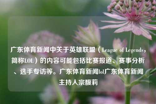 广东体育新闻中关于英雄联盟（League of Legends，简称LOL）的内容可能包括比赛报道、赛事分析、选手专访等。广东体育新闻lol广东体育新闻主持人宗馥莉-第1张图片-体育新闻