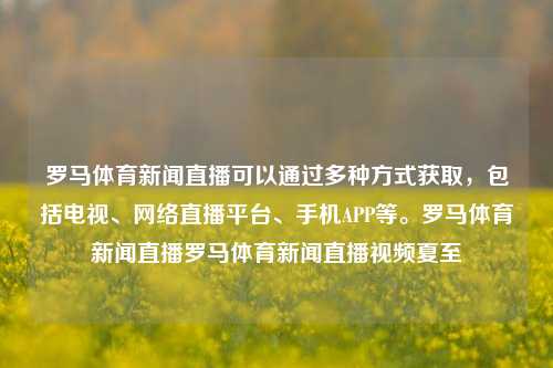 罗马体育新闻直播可以通过多种方式获取，包括电视、网络直播平台、手机APP等。罗马体育新闻直播罗马体育新闻直播视频夏至-第1张图片-体育新闻