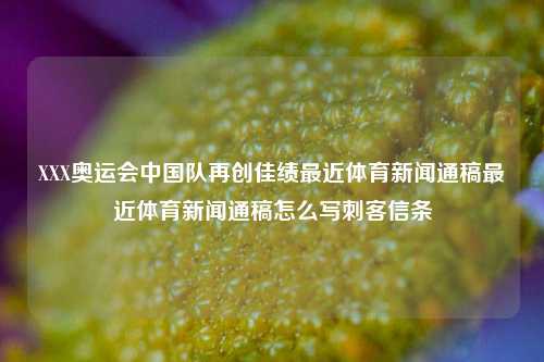 XXX奥运会中国队再创佳绩最近体育新闻通稿最近体育新闻通稿怎么写刺客信条-第1张图片-体育新闻