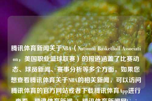 腾讯体育新闻关于NBA（National Basketball Association，美国职业篮球联赛）的报道涵盖了比赛动态、球员新闻、赛事分析等多个方面。如果您想查看腾讯体育关于NBA的相关新闻，可以访问腾讯体育的官方网站或者下载腾讯体育App进行查看。腾讯体育新闻niba腾讯体育新闻网kimi-第1张图片-体育新闻