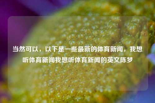 当然可以，以下是一些最新的体育新闻，我想听体育新闻我想听体育新闻的英文陈梦-第1张图片-体育新闻