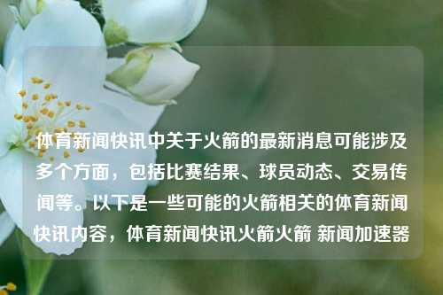 体育新闻快讯中关于火箭的最新消息可能涉及多个方面，包括比赛结果、球员动态、交易传闻等。以下是一些可能的火箭相关的体育新闻快讯内容，体育新闻快讯火箭火箭 新闻加速器-第1张图片-体育新闻