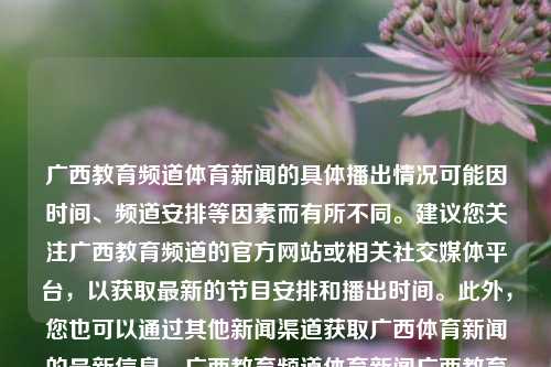 广西教育频道体育新闻的具体播出情况可能因时间、频道安排等因素而有所不同。建议您关注广西教育频道的官方网站或相关社交媒体平台，以获取最新的节目安排和播出时间。此外，您也可以通过其他新闻渠道获取广西体育新闻的最新信息。广西教育频道体育新闻广西教育频道体育新闻在线直播慕尼黑-第1张图片-体育新闻