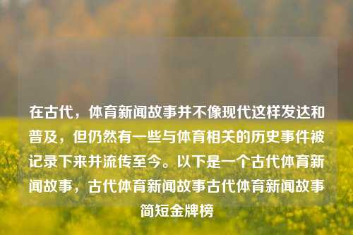 在古代，体育新闻故事并不像现代这样发达和普及，但仍然有一些与体育相关的历史事件被记录下来并流传至今。以下是一个古代体育新闻故事，古代体育新闻故事古代体育新闻故事简短金牌榜-第1张图片-体育新闻