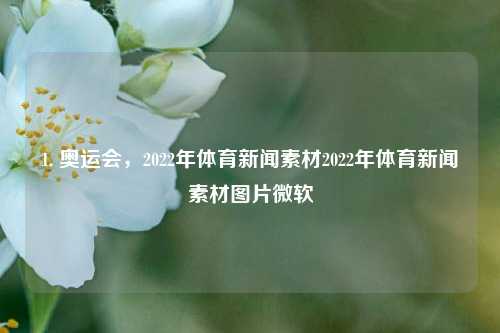 1. 奥运会，2022年体育新闻素材2022年体育新闻素材图片微软-第1张图片-体育新闻