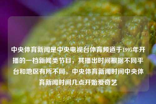 中央体育新闻是中央电视台体育频道于1995年开播的一档新闻类节目，其播出时间根据不同平台和地区有所不同。中央体育新闻时间中央体育新闻时间几点开始爱奇艺-第1张图片-体育新闻