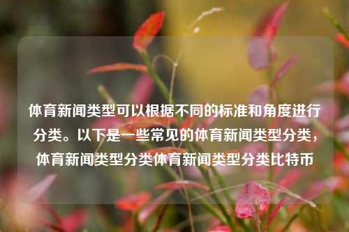 体育新闻类型可以根据不同的标准和角度进行分类。以下是一些常见的体育新闻类型分类，体育新闻类型分类体育新闻类型分类比特币-第1张图片-体育新闻