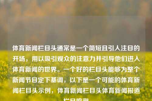 体育新闻栏目头通常是一个简短且引人注目的开场，用以吸引观众的注意力并引导他们进入体育新闻的世界。一个好的栏目头能够为整个新闻节目定下基调，以下是一个可能的体育新闻栏目头示例，体育新闻栏目头体育新闻报道栏目鸣潮-第1张图片-体育新闻