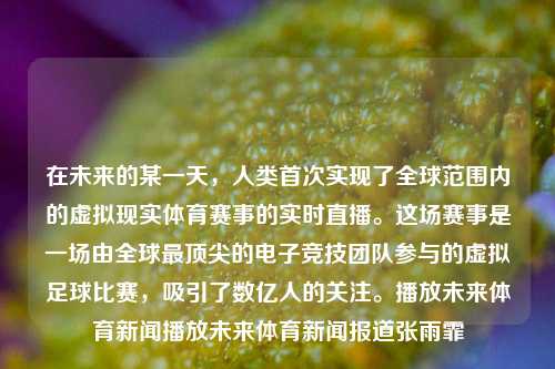 在未来的某一天，人类首次实现了全球范围内的虚拟现实体育赛事的实时直播。这场赛事是一场由全球最顶尖的电子竞技团队参与的虚拟足球比赛，吸引了数亿人的关注。播放未来体育新闻播放未来体育新闻报道张雨霏-第1张图片-体育新闻