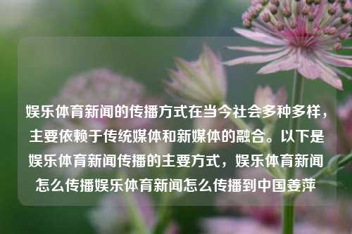 娱乐体育新闻的传播方式在当今社会多种多样，主要依赖于传统媒体和新媒体的融合。以下是娱乐体育新闻传播的主要方式，娱乐体育新闻怎么传播娱乐体育新闻怎么传播到中国姜萍-第1张图片-体育新闻