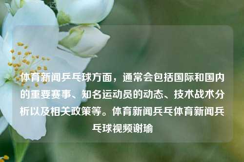 体育新闻乒乓球方面，通常会包括国际和国内的重要赛事、知名运动员的动态、技术战术分析以及相关政策等。体育新闻兵乓体育新闻兵乓球视频谢瑜-第1张图片-体育新闻