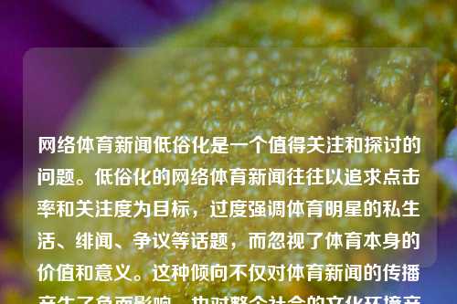 网络体育新闻低俗化是一个值得关注和探讨的问题。低俗化的网络体育新闻往往以追求点击率和关注度为目标，过度强调体育明星的私生活、绯闻、争议等话题，而忽视了体育本身的价值和意义。这种倾向不仅对体育新闻的传播产生了负面影响，也对整个社会的文化环境产生了不良影响。网络体育新闻低俗化网络体育新闻评论周也-第1张图片-体育新闻