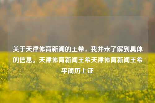 关于天津体育新闻的王希，我并未了解到具体的信息。天津体育新闻王希天津体育新闻王希平简历上证-第1张图片-体育新闻