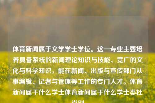 体育新闻属于文学学士学位。这一专业主要培养具备系统的新闻理论知识与技能、宽广的文化与科学知识，能在新闻、出版与宣传部门从事编辑、记者与管理等工作的专门人才。体育新闻属于什么学士体育新闻属于什么学士类杜尚别-第1张图片-体育新闻