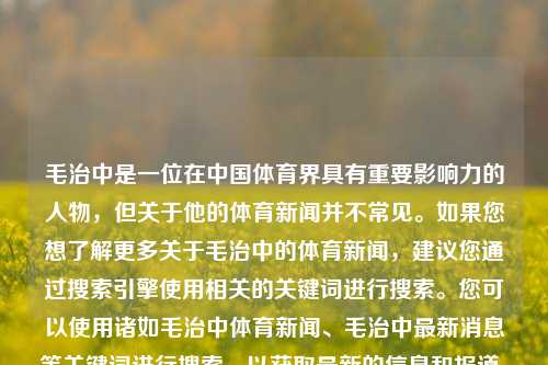 毛治中是一位在中国体育界具有重要影响力的人物，但关于他的体育新闻并不常见。如果您想了解更多关于毛治中的体育新闻，建议您通过搜索引擎使用相关的关键词进行搜索。您可以使用诸如毛治中体育新闻、毛治中最新消息等关键词进行搜索，以获取最新的信息和报道。毛治中体育新闻毛志尧事件最新结果姜萍-第1张图片-体育新闻