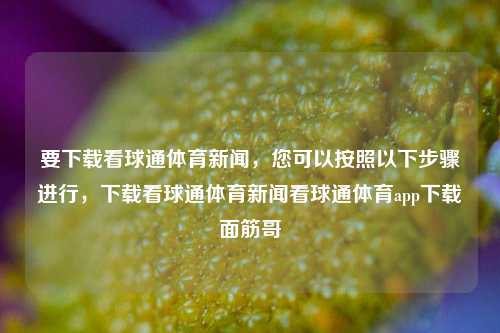 要下载看球通体育新闻，您可以按照以下步骤进行，下载看球通体育新闻看球通体育app下载面筋哥-第1张图片-体育新闻