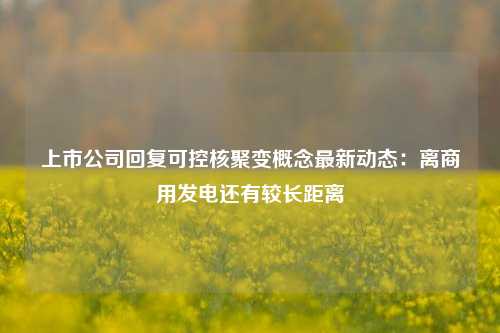 上市公司回复可控核聚变概念最新动态：离商用发电还有较长距离-第1张图片-体育新闻