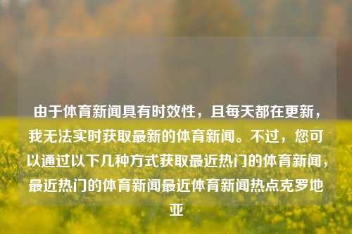 由于体育新闻具有时效性，且每天都在更新，我无法实时获取最新的体育新闻。不过，您可以通过以下几种方式获取最近热门的体育新闻，最近热门的体育新闻最近体育新闻热点克罗地亚-第1张图片-体育新闻