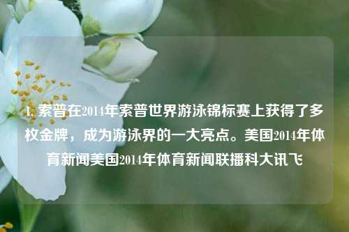 1. 索普在2014年索普世界游泳锦标赛上获得了多枚金牌，成为游泳界的一大亮点。美国2014年体育新闻美国2014年体育新闻联播科大讯飞-第1张图片-体育新闻