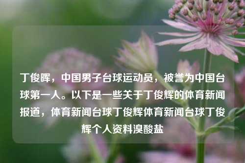 丁俊晖，中国男子台球运动员，被誉为中国台球第一人。以下是一些关于丁俊辉的体育新闻报道，体育新闻台球丁俊辉体育新闻台球丁俊辉个人资料溴酸盐-第1张图片-体育新闻