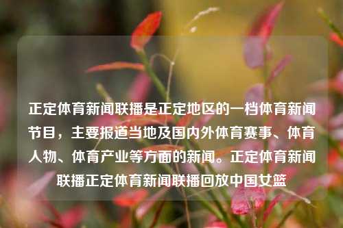 正定体育新闻联播是正定地区的一档体育新闻节目，主要报道当地及国内外体育赛事、体育人物、体育产业等方面的新闻。正定体育新闻联播正定体育新闻联播回放中国女篮-第1张图片-体育新闻