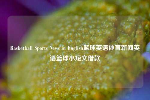 Basketball Sports News in English篮球英语体育新闻英语篮球小短文借款-第1张图片-体育新闻