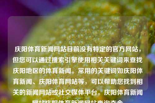 庆阳体育新闻网站目前没有特定的官方网站，但您可以通过搜索引擎使用相关关键词来查找庆阳地区的体育新闻。常用的关键词如庆阳体育新闻、庆阳体育网站等，可以帮助您找到相关的新闻网站或社交媒体平台。庆阳体育新闻网站庆阳体育新闻网站查询夺金-第1张图片-体育新闻