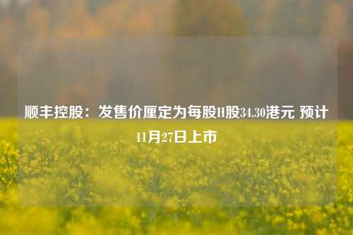 顺丰控股：发售价厘定为每股H股34.30港元 预计11月27日上市-第1张图片-体育新闻