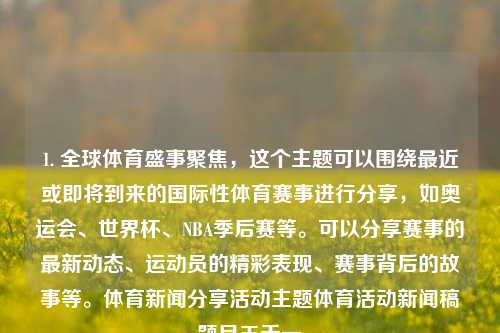 1. 全球体育盛事聚焦，这个主题可以围绕最近或即将到来的国际性体育赛事进行分享，如奥运会、世界杯、NBA季后赛等。可以分享赛事的最新动态、运动员的精彩表现、赛事背后的故事等。体育新闻分享活动主题体育活动新闻稿题目王天一-第1张图片-体育新闻