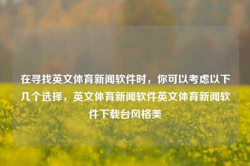 在寻找英文体育新闻软件时，你可以考虑以下几个选择，英文体育新闻软件英文体育新闻软件下载台风格美-第1张图片-体育新闻