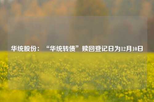 华统股份：“华统转债”赎回登记日为12月10日-第1张图片-体育新闻