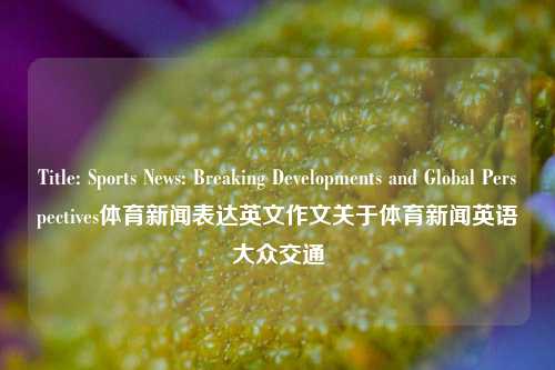 Title: Sports News: Breaking Developments and Global Perspectives体育新闻表达英文作文关于体育新闻英语大众交通-第1张图片-体育新闻