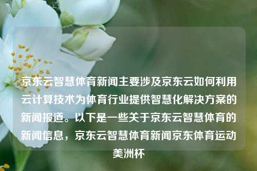 京东云智慧体育新闻主要涉及京东云如何利用云计算技术为体育行业提供智慧化解决方案的新闻报道。以下是一些关于京东云智慧体育的新闻信息，京东云智慧体育新闻京东体育运动美洲杯-第1张图片-体育新闻