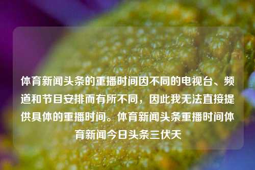 体育新闻头条的重播时间因不同的电视台、频道和节目安排而有所不同，因此我无法直接提供具体的重播时间。体育新闻头条重播时间体育新闻今日头条三伏天-第1张图片-体育新闻