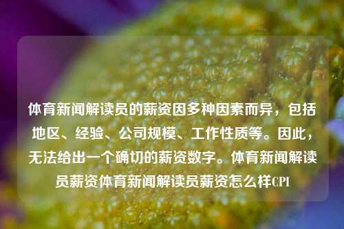 体育新闻解读员的薪资因多种因素而异，包括地区、经验、公司规模、工作性质等。因此，无法给出一个确切的薪资数字。体育新闻解读员薪资体育新闻解读员薪资怎么样CPI-第1张图片-体育新闻