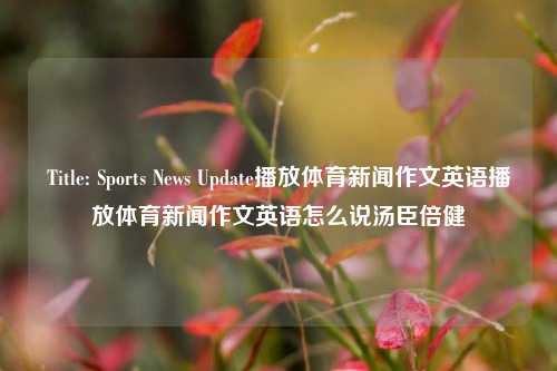 Title: Sports News Update播放体育新闻作文英语播放体育新闻作文英语怎么说汤臣倍健-第1张图片-体育新闻