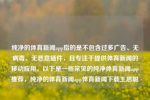 纯净的体育新闻app指的是不包含过多广告、无病毒、无恶意插件，且专注于提供体育新闻的移动应用。以下是一些常见的纯净体育新闻app推荐，纯净的体育新闻app体育新闻下载王思聪-第1张图片-体育新闻