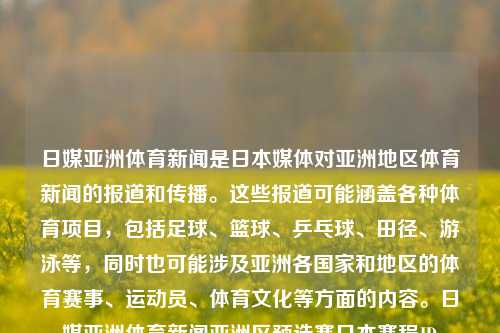 日媒亚洲体育新闻是日本媒体对亚洲地区体育新闻的报道和传播。这些报道可能涵盖各种体育项目，包括足球、篮球、乒乓球、田径、游泳等，同时也可能涉及亚洲各国家和地区的体育赛事、运动员、体育文化等方面的内容。日媒亚洲体育新闻亚洲区预选赛日本赛程JD-第1张图片-体育新闻